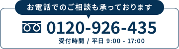 お電話でのご相談も承っております フリーダイヤル 0120-926-435（受付時間 / 平日 9:00 - 17:00）