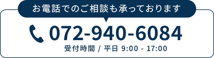 お電話でのご相談も承っております フリーダイヤル 072-940-6084
(受付時間 / 平日 9:00 - 17:00)